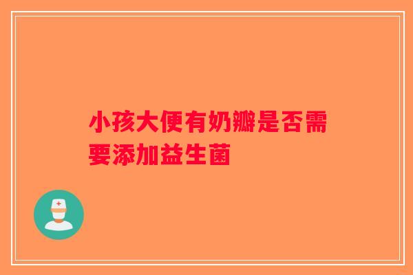 小孩大便有奶瓣是否需要添加益生菌