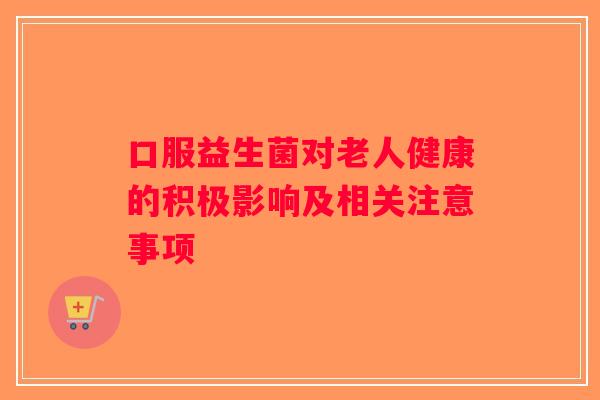 口服益生菌对老人健康的积极影响及相关注意事项
