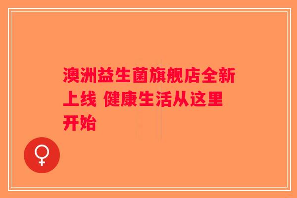 澳洲益生菌旗舰店全新上线 健康生活从这里开始