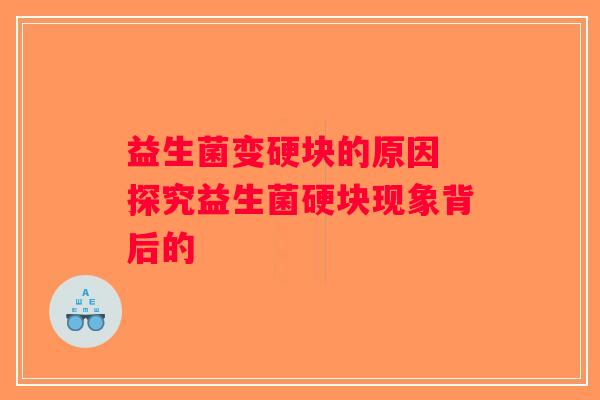 益生菌变硬块的原因 探究益生菌硬块现象背后的