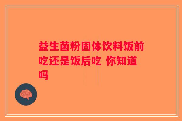 益生菌粉固体饮料饭前吃还是饭后吃 你知道吗