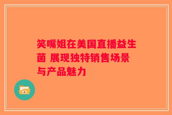 笑嘴姐在美国直播益生菌 展现独特销售场景与产品魅力