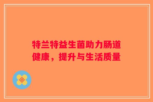 特兰特益生菌助力肠道健康，提升与生活质量