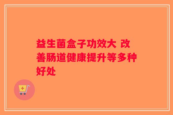 益生菌盒子功效大 改善肠道健康提升等多种好处