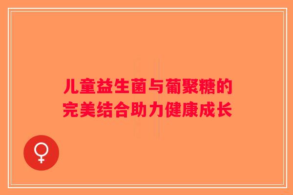 儿童益生菌与葡聚糖的完美结合助力健康成长
