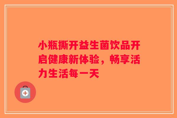 小瓶撕开益生菌饮品开启健康新体验，畅享活力生活每一天