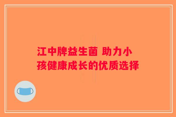 江中牌益生菌 助力小孩健康成长的优质选择