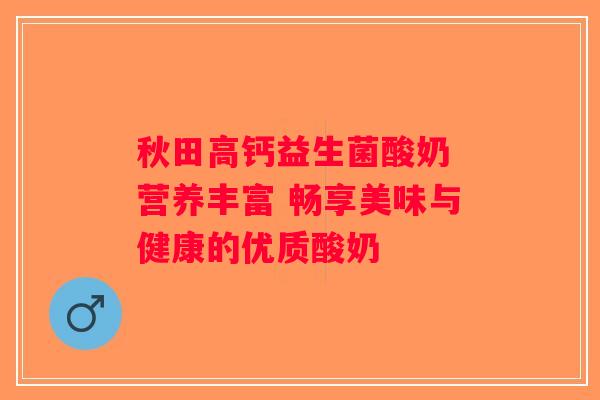 秋田高钙益生菌酸奶 营养丰富 畅享美味与健康的优质酸奶