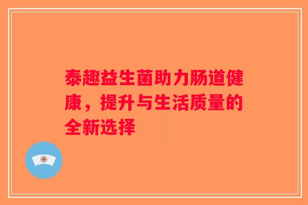 泰趣益生菌助力肠道健康，提升与生活质量的全新选择