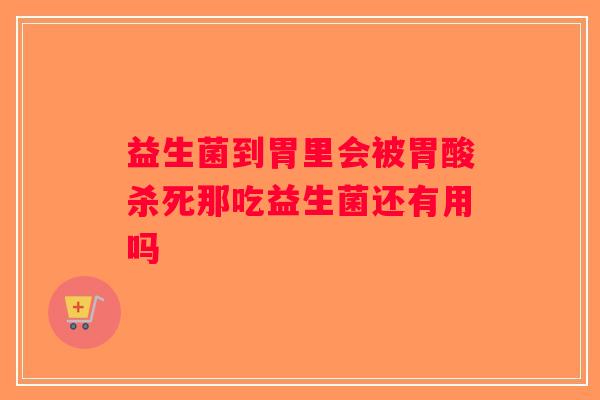 益生菌到胃里会被胃酸杀死那吃益生菌还有用吗