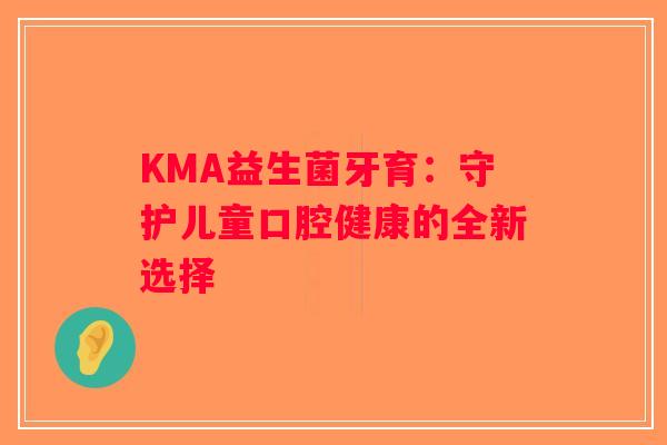 KMA益生菌牙育：守护儿童口腔健康的全新选择