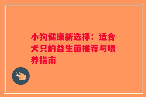 小狗健康新选择：适合犬只的益生菌推荐与喂养指南
