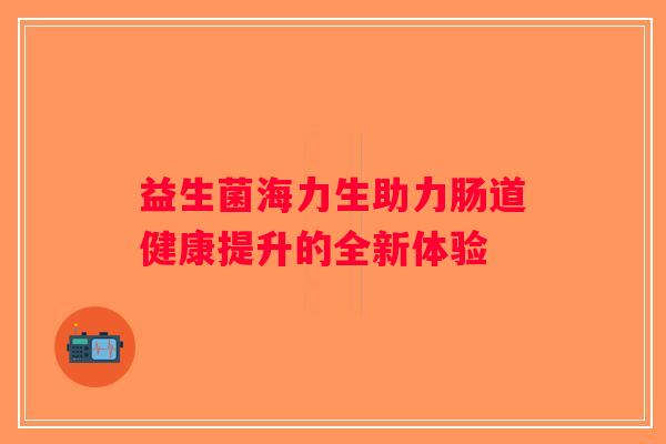 益生菌海力生助力肠道健康提升的全新体验
