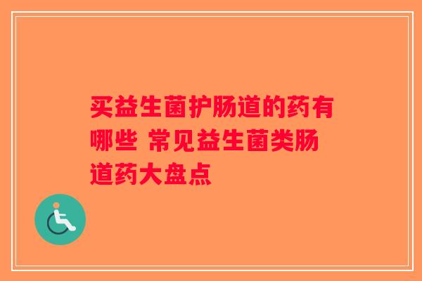 买益生菌护肠道的药有哪些 常见益生菌类肠道药大盘点