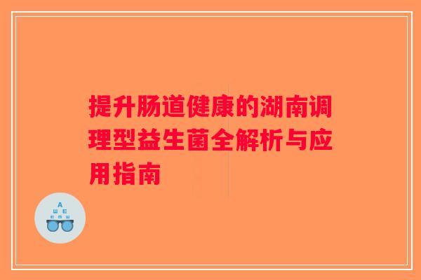 提升肠道健康的湖南调理型益生菌全解析与应用指南