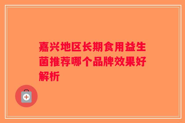嘉兴地区长期食用益生菌推荐哪个品牌效果好解析