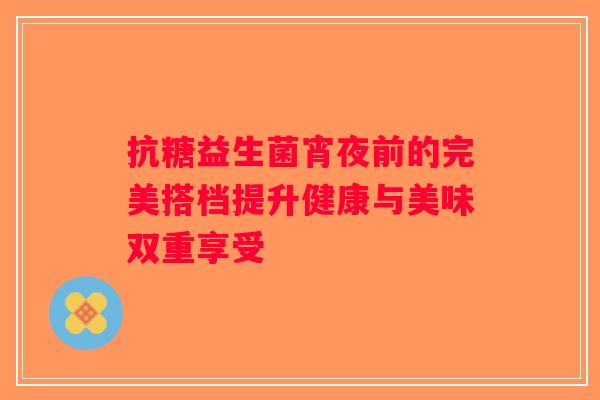 抗糖益生菌宵夜前的完美搭档提升健康与美味双重享受