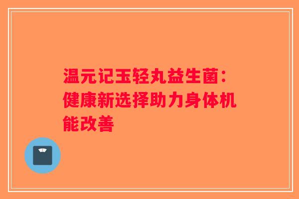 温元记玉轻丸益生菌：健康新选择助力身体机能改善