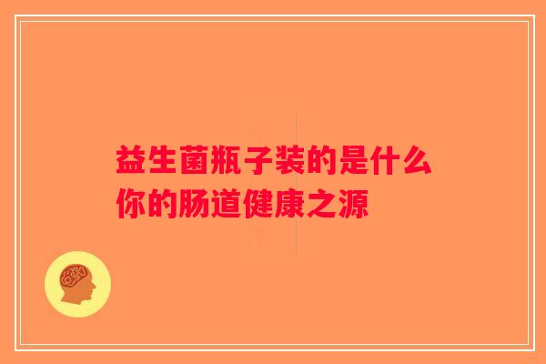 益生菌瓶子装的是什么你的肠道健康之源
