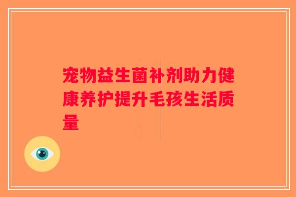 宠物益生菌补剂助力健康养护提升毛孩生活质量