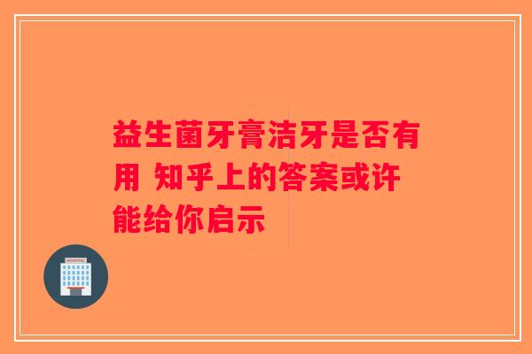 益生菌牙膏洁牙是否有用 知乎上的答案或许能给你启示