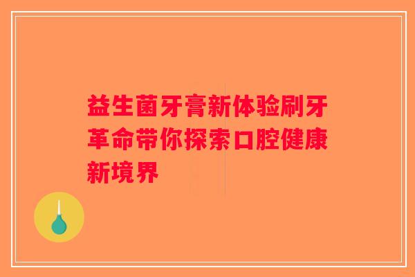 益生菌牙膏新体验刷牙革命带你探索口腔健康新境界