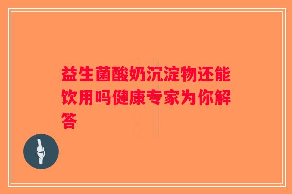 益生菌酸奶沉淀物还能饮用吗健康专家为你解答