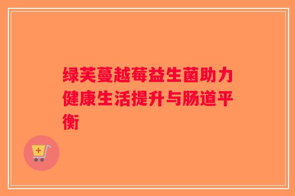 绿芙蔓越莓益生菌助力健康生活提升与肠道平衡