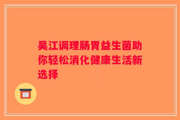 吴江调理肠胃益生菌助你轻松消化健康生活新选择