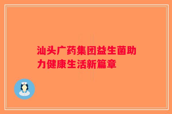 汕头广药集团益生菌助力健康生活新篇章