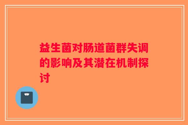 益生菌对肠道菌群失调的影响及其潜在机制探讨