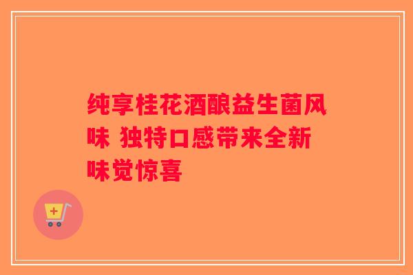 纯享桂花酒酿益生菌风味 独特口感带来全新味觉惊喜