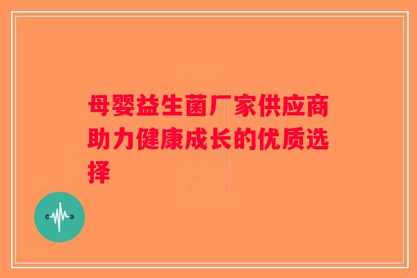 母婴益生菌厂家供应商助力健康成长的优质选择