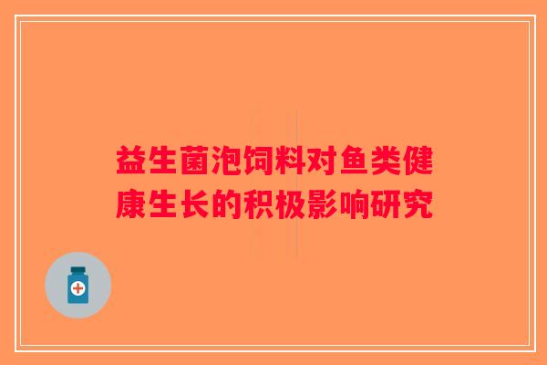 益生菌泡饲料对鱼类健康生长的积极影响研究