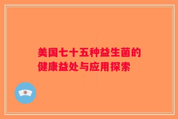 美国七十五种益生菌的健康益处与应用探索