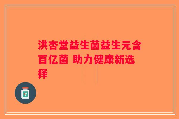 洪杏堂益生菌益生元含百亿菌 助力健康新选择