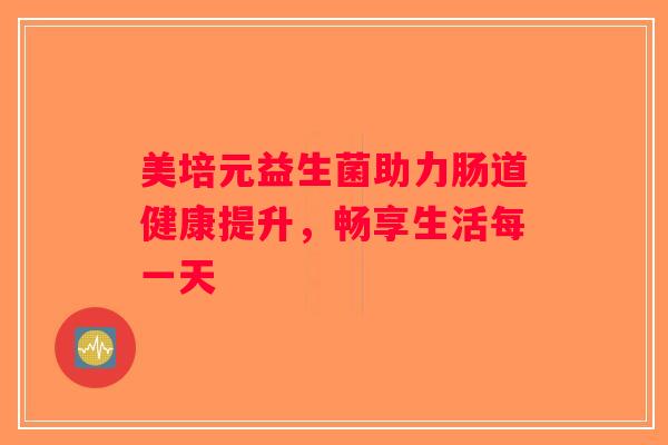 美培元益生菌助力肠道健康提升，畅享生活每一天