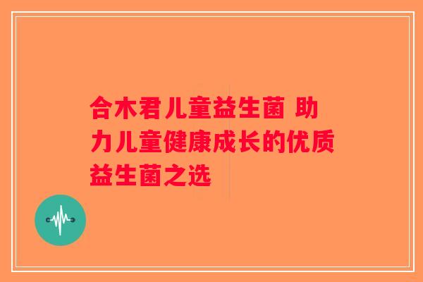 合木君儿童益生菌 助力儿童健康成长的优质益生菌之选