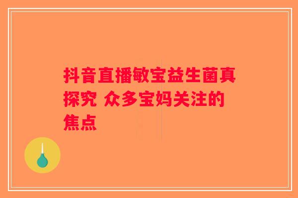 抖音直播敏宝益生菌真探究 众多宝妈关注的焦点