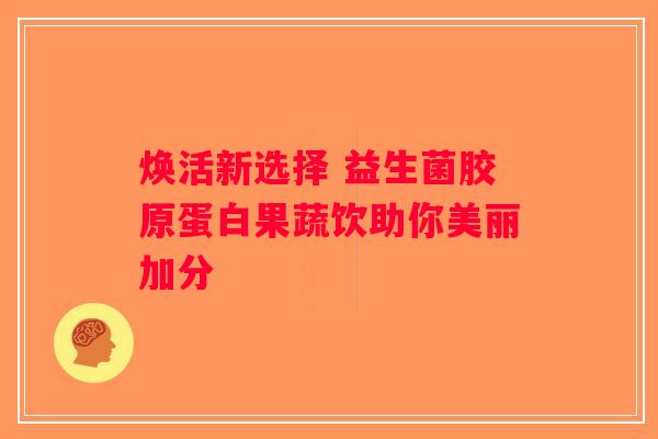 焕活新选择 益生菌胶原蛋白果蔬饮助你美丽加分