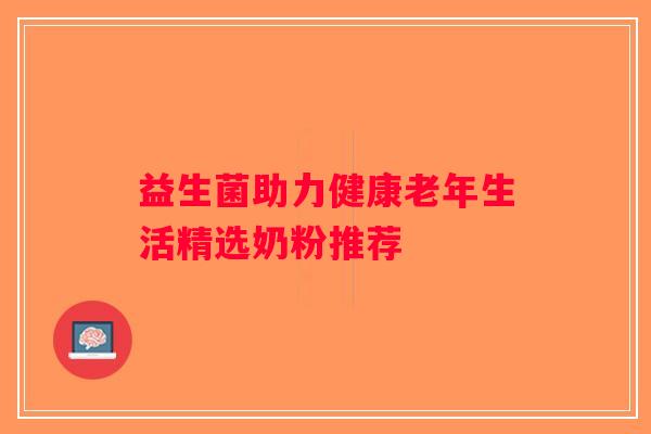 益生菌助力健康老年生活精选奶粉推荐