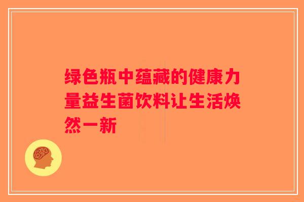 绿色瓶中蕴藏的健康力量益生菌饮料让生活焕然一新