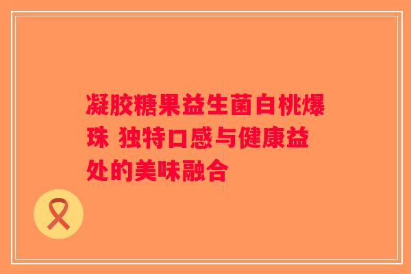 凝胶糖果益生菌白桃爆珠 独特口感与健康益处的美味融合