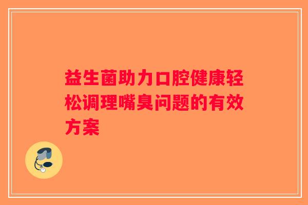 益生菌助力口腔健康轻松调理嘴臭问题的有效方案