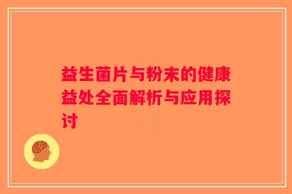 益生菌片与粉末的健康益处全面解析与应用探讨