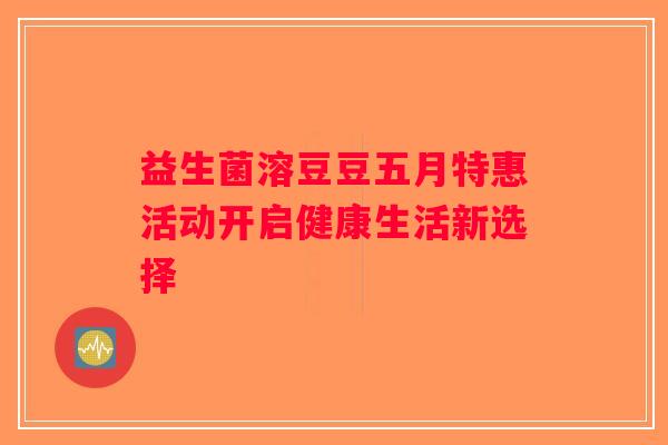益生菌溶豆豆五月特惠活动开启健康生活新选择