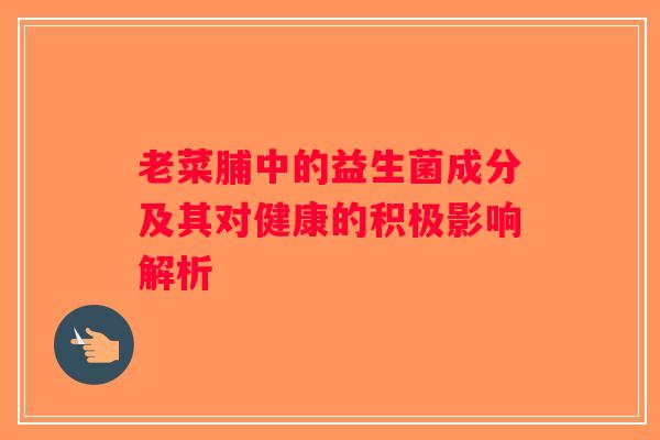 老菜脯中的益生菌成分及其对健康的积极影响解析