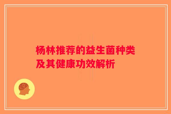 杨林推荐的益生菌种类及其健康功效解析