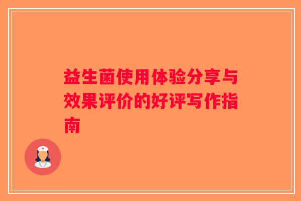 益生菌使用体验分享与效果评价的好评写作指南