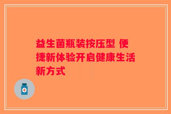 益生菌瓶装按压型 便捷新体验开启健康生活新方式